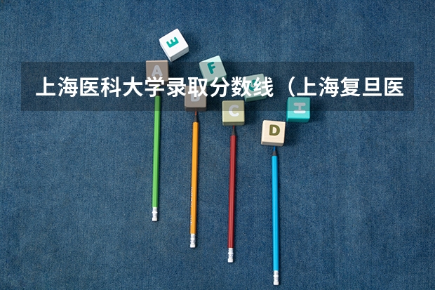上海医科大学录取分数线（上海复旦医科大学录取分数线）