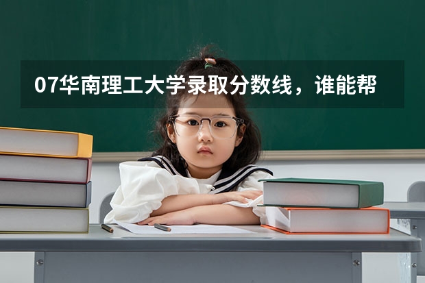 07华南理工大学录取分数线，谁能帮我预测一下？ 华南理工大学录取分数线