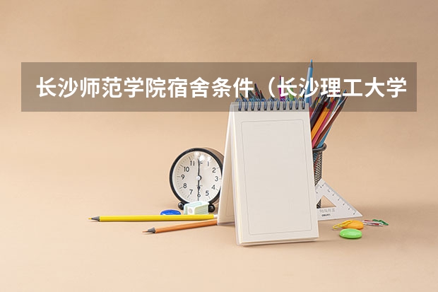 长沙师范学院宿舍条件（长沙理工大学大一新生住宿条件怎样？几人一间宿舍？）