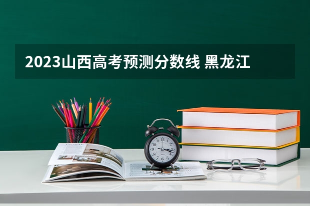 2023山西高考预测分数线 黑龙江省九省联考分数线