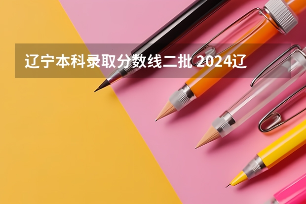 辽宁本科录取分数线二批 2024辽宁高考各大学录取分数线及位次汇总 最低分公布