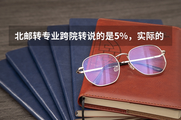 北邮转专业跨院转说的是5%，实际的多吗？几率大吗？