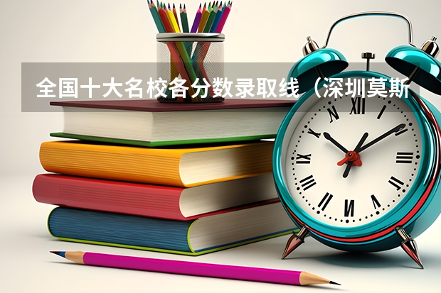 全国十大名校各分数录取线（深圳莫斯科北理大学录取分数线）