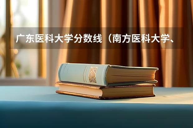 广东医科大学分数线（南方医科大学、广州医科大学、广东医科大学是否有从属关系？谁的实力最强？）
