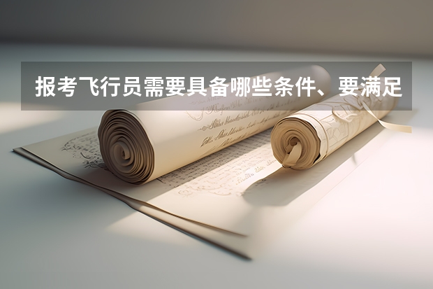 报考飞行员需要具备哪些条件、要满足哪些要求、