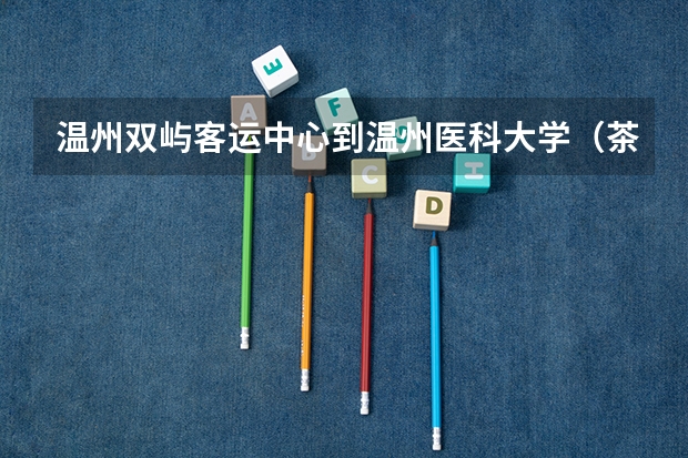 温州双屿客运中心到温州医科大学（茶山校区）怎么走公交。具体点，新生报到，别把我搞丢了。。。