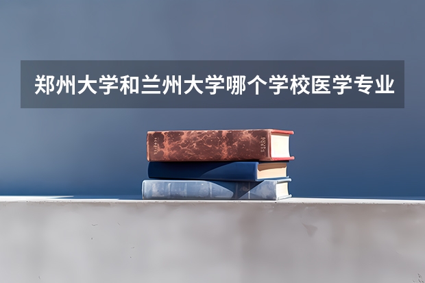 郑州大学和兰州大学哪个学校医学专业更好，就业形势更好