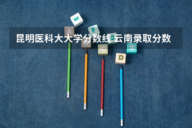 昆明医科大大学分数线 云南录取分数线最低的大学
