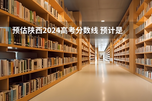 预估陕西2024高考分数线 预计是多少分
