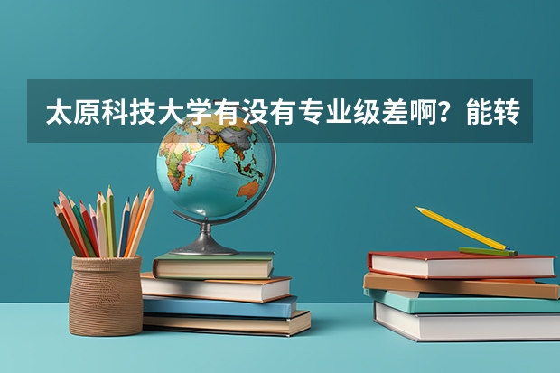 太原科技大学有没有专业级差啊？能转专业吗？