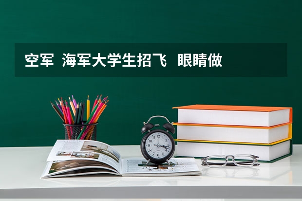 空军  海军大学生招飞   眼睛做过纠正手术可以么   招飞什么时候开始   谢谢