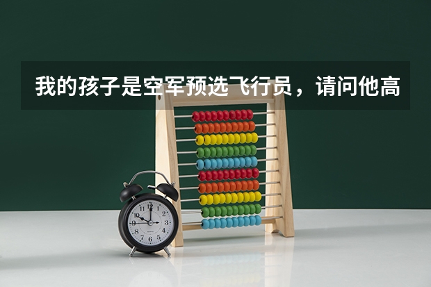 我的孩子是空军预选飞行员，请问他高考后能考什么学校，关于空军的选拔方法和待遇怎样？