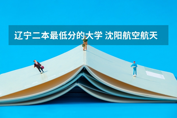 辽宁二本最低分的大学 沈阳航空航天大学录取分数线