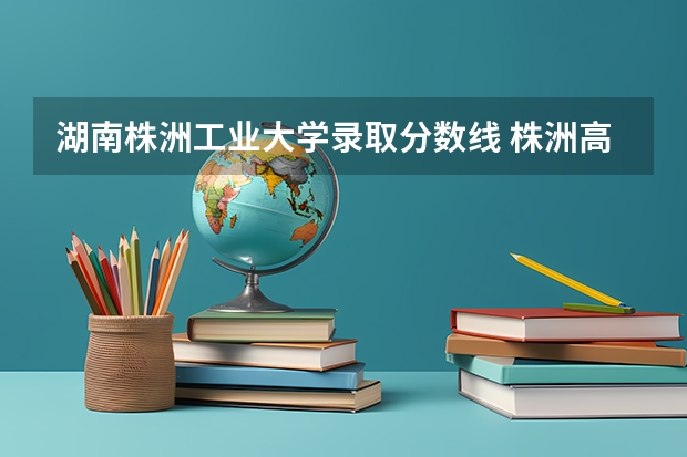 湖南株洲工业大学录取分数线 株洲高等中医药专科学校录取分数线
