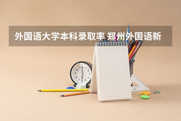 外国语大学本科录取率 郑州外国语新枫杨学校211率