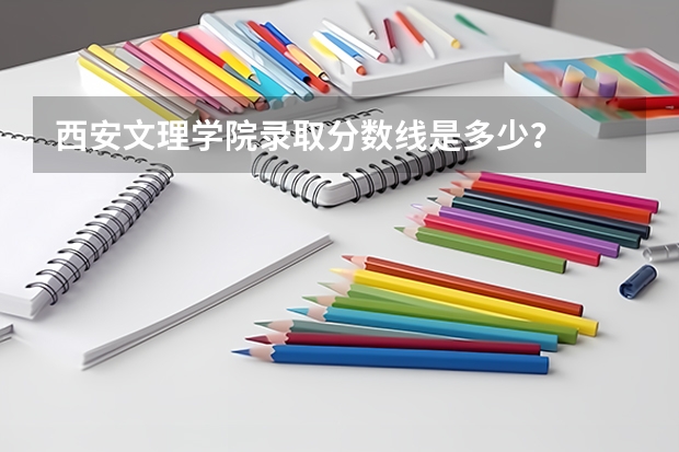 西安文理学院录取分数线是多少?