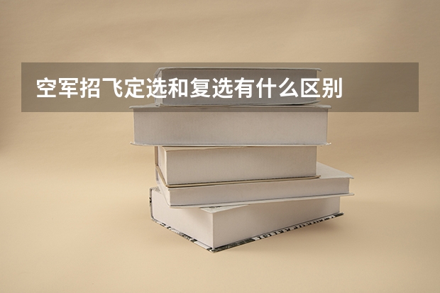 空军招飞定选和复选有什么区别