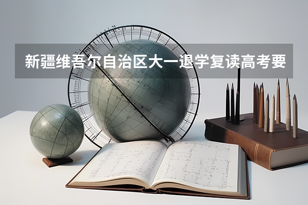 新疆维吾尔自治区大一退学复读高考要出具什么证明