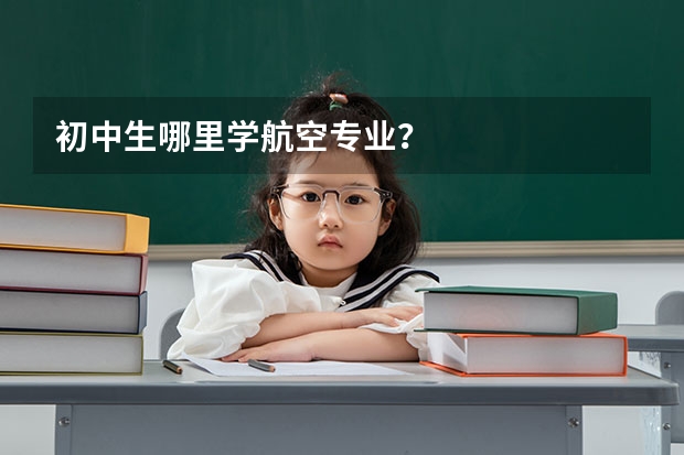初中生哪里学航空专业？