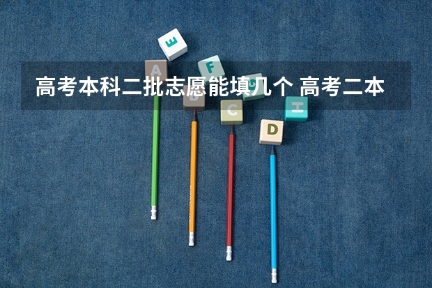 高考本科二批志愿能填几个 高考二本志愿可以填几个学校