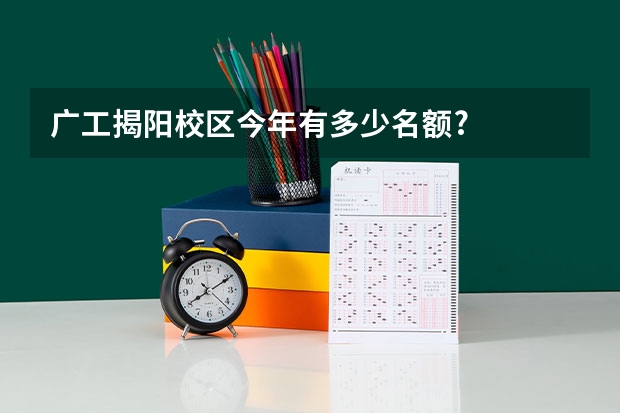 广工揭阳校区今年有多少名额?
