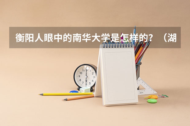 衡阳人眼中的南华大学是怎样的？（湖南衡阳的南华大学是几本院校）