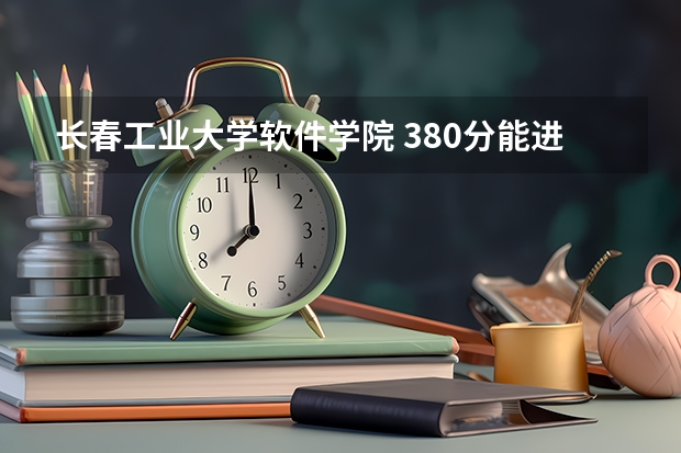 长春工业大学软件学院 380分能进吗？