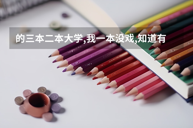 ...的三本二本大学,我一本没戏,知道有哪些学校分数线是多少?请说具体点...
