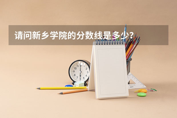 请问新乡学院的分数线是多少？