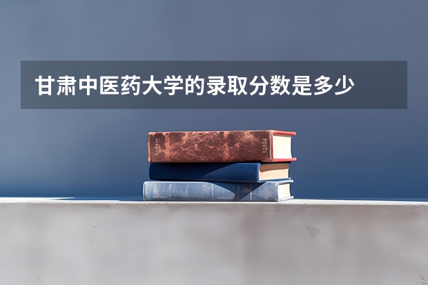 甘肃中医药大学的录取分数是多少