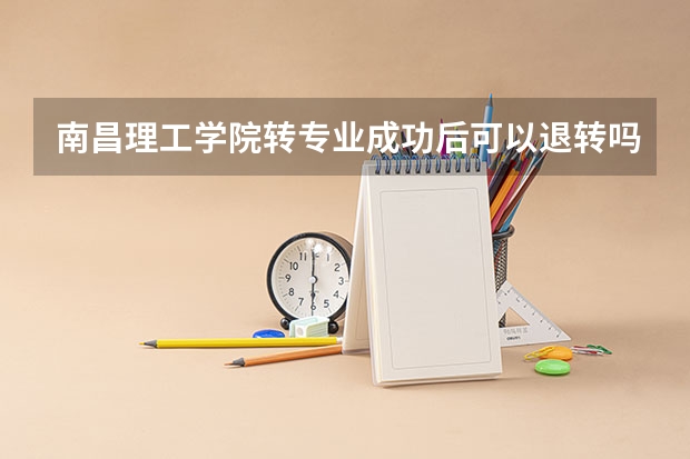 南昌理工学院转专业成功后可以退转吗