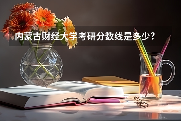 内蒙古财经大学考研分数线是多少?