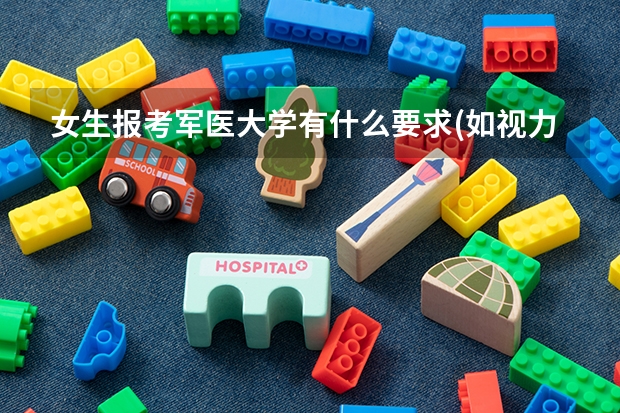 女生报考军医大学有什么要求(如视力，身高，体重，等)