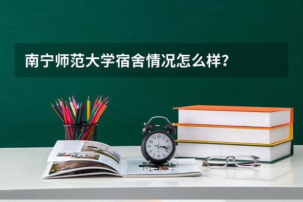 南宁师范大学宿舍情况怎么样？