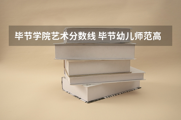 毕节学院艺术分数线 毕节幼儿师范高等专科学校艺术录取分数线