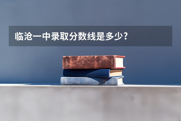 临沧一中录取分数线是多少?