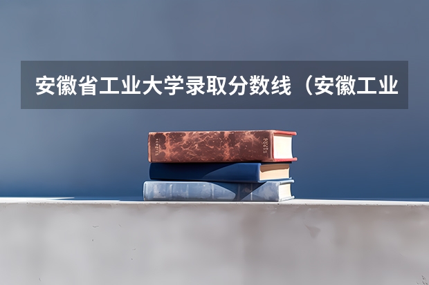 安徽省工业大学录取分数线（安徽工业大学录取分数线）