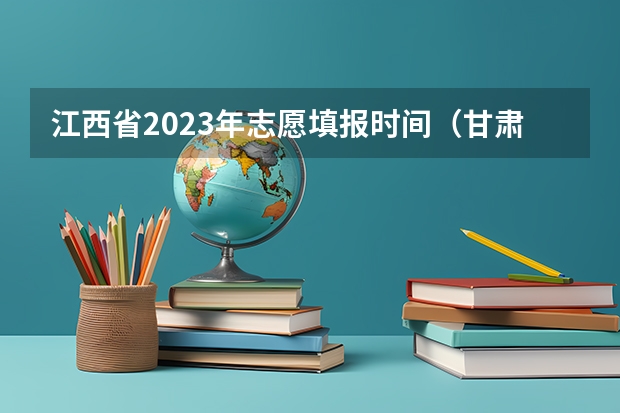 江西省2023年志愿填报时间（甘肃省志愿填报时间）