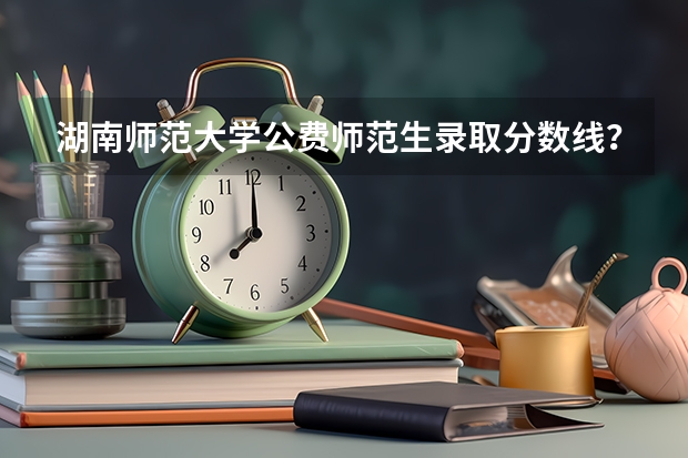 湖南师范大学公费师范生录取分数线？（河南省定向师范生录取分数线）