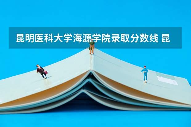 昆明医科大学海源学院录取分数线 昆明医科大学是几本
