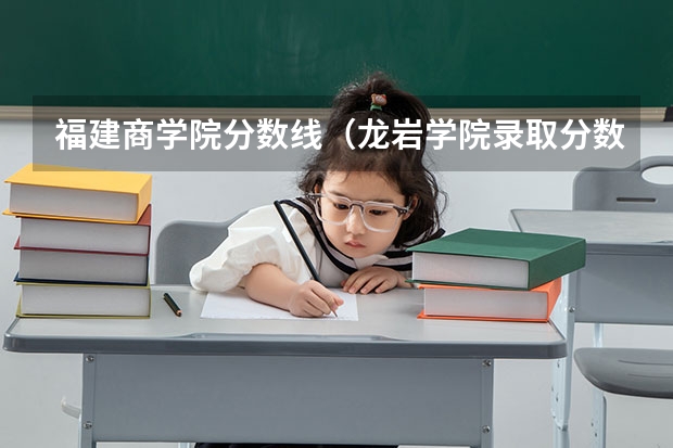 福建商学院分数线（龙岩学院录取分数线）