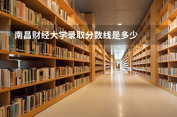 南昌财经大学录取分数线是多少