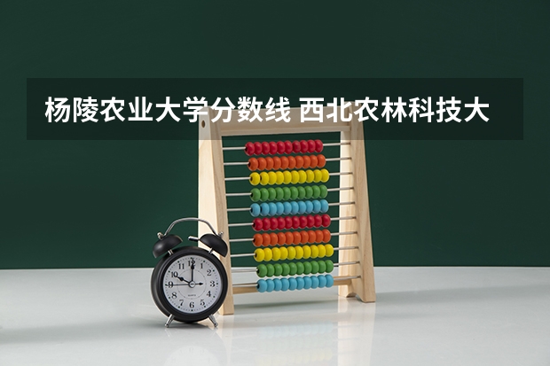 杨陵农业大学分数线 西北农林科技大学分数线