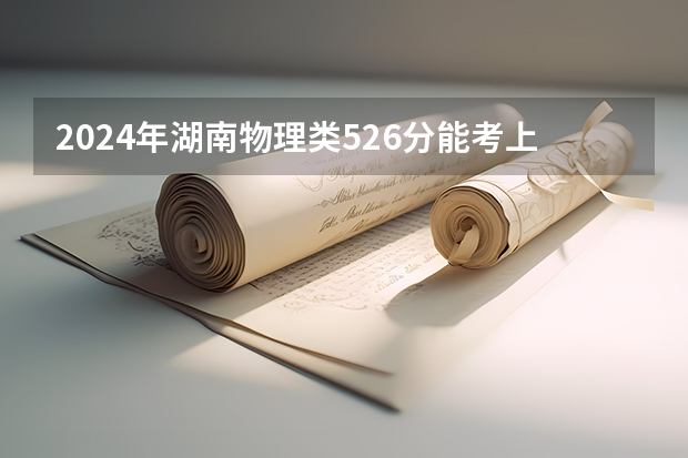 2024年湖南物理类526分能考上什么大学？