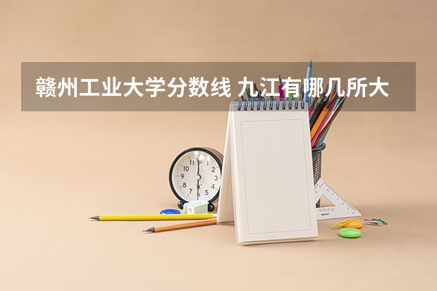 赣州工业大学分数线 九江有哪几所大学？