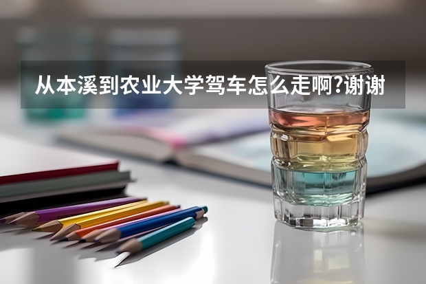 从本溪到农业大学驾车怎么走啊?谢谢大家帮忙!~
