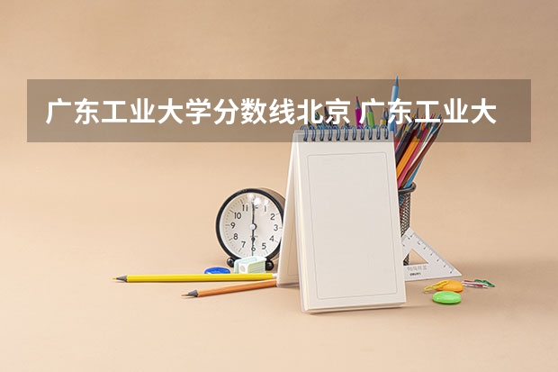 广东工业大学分数线北京 广东工业大学分数线