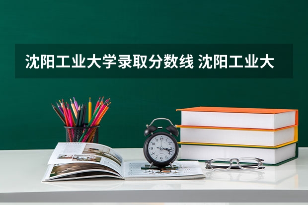 沈阳工业大学录取分数线 沈阳工业大学二本专业分数线