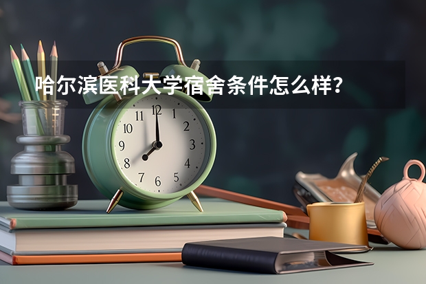哈尔滨医科大学宿舍条件怎么样？